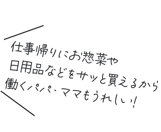 仕事帰りにお惣菜や日用品などをサッと買えるから働くパパ・ママもうれしい!